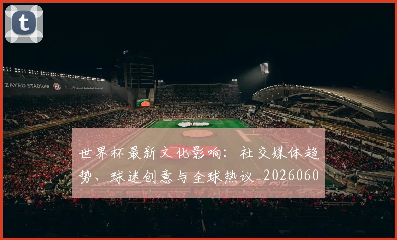 世界杯最新文化影响：社交媒体趋势、球迷创意与全球热议_20260601141533