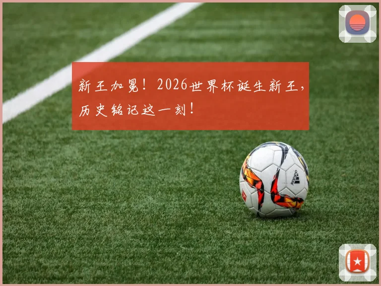 新王加冕!2026世界杯诞生新王,历史铭记这一刻!