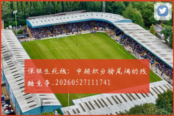 保级生死线：中超积分榜尾端的残酷竞争_20260527111741