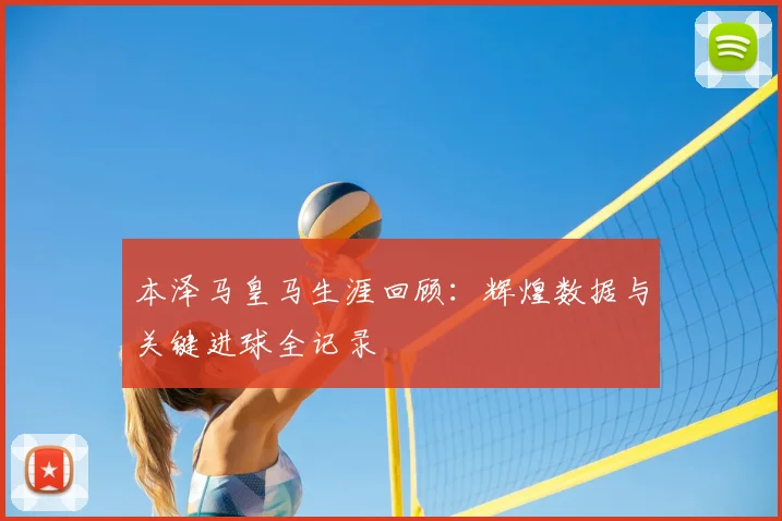 本泽马皇马生涯回顾:辉煌数据与关键进球全记录