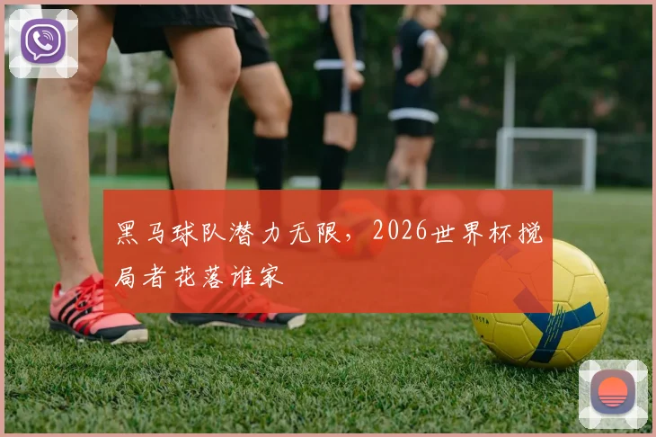 黑马球队潜力无限，2026世界杯搅局者花落谁家