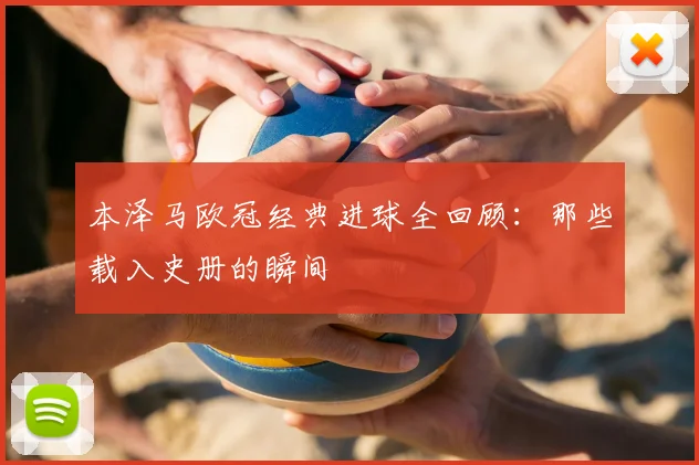 本泽马欧冠经典进球全回顾:那些载入史册的瞬间
