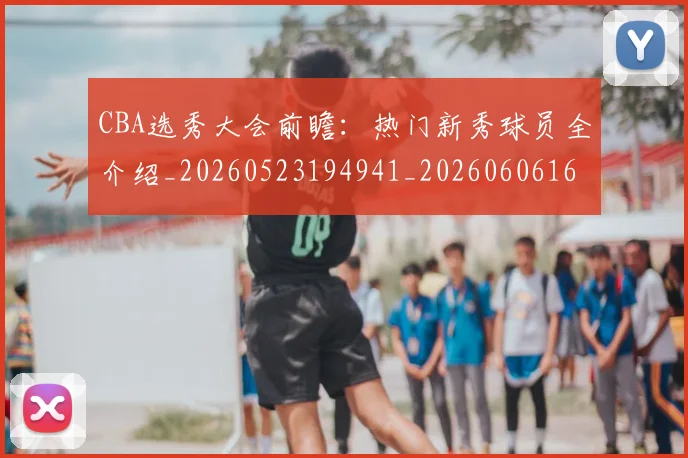 CBA选秀大会前瞻：热门新秀球员全介绍_20260523194941_20260606165314
