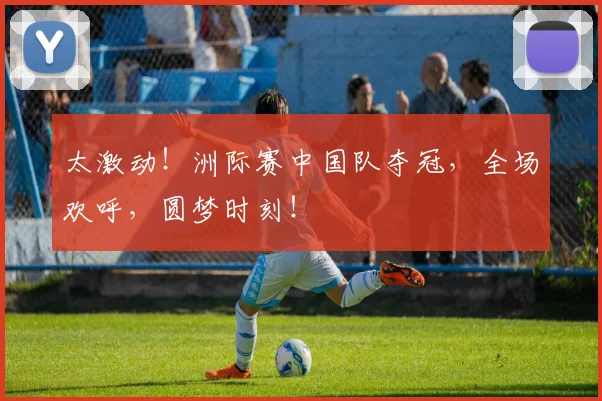 太激动！洲际赛中国队夺冠，全场欢呼，圆梦时刻！