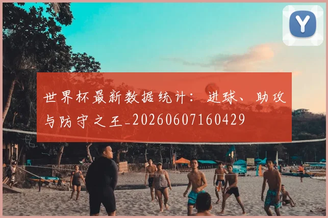 世界杯最新数据统计：进球、助攻与防守之王_20260607160429