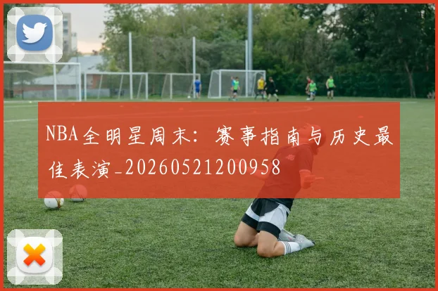 NBA全明星周末：赛事指南与历史最佳表演_20260521200958