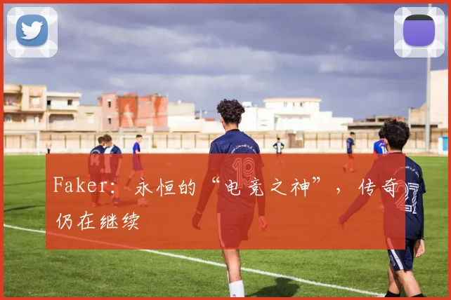 Faker：永恒的“电竞之神”，传奇仍在继续